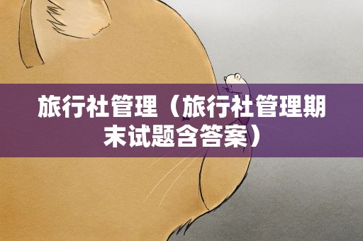 旅行社管理（旅行社管理期末试题含答案）