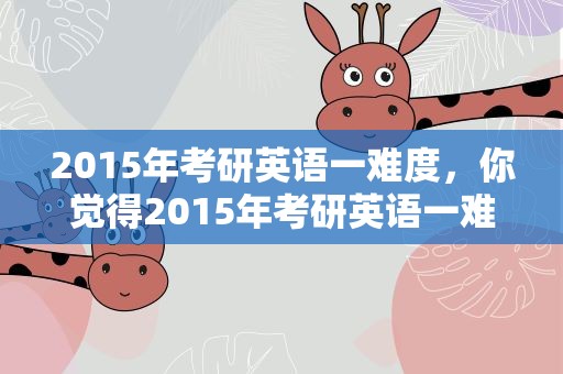 2015年考研英语一难度，你觉得2015年考研英语一难不难