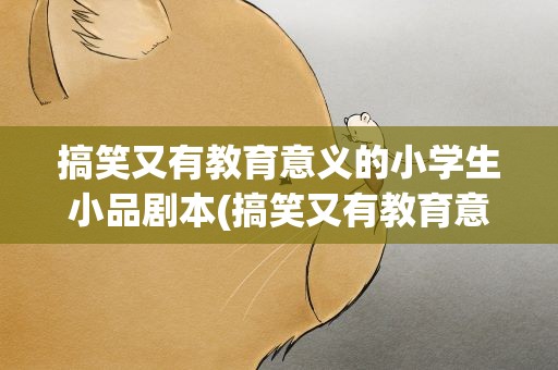 搞笑又有教育意义的小学生小品剧本(搞笑又有教育意义的小学生小品剧本视频)