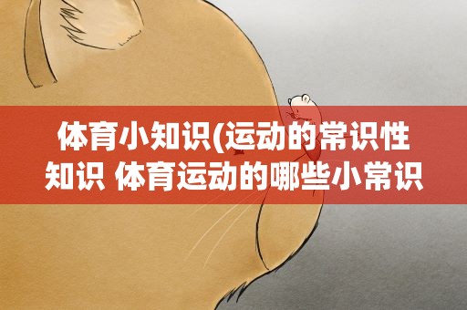 体育小知识(运动的常识性知识 体育运动的哪些小常识)