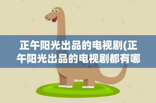 正午阳光出品的电视剧(正午阳光出品的电视剧都有哪几部呢)