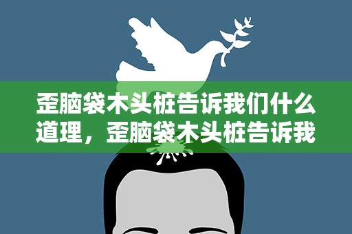 歪脑袋木头桩告诉我们什么道理，歪脑袋木头桩告诉我们什么道理视频