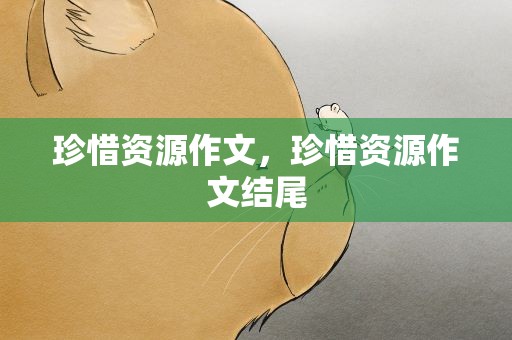 珍惜资源作文，珍惜资源作文结尾