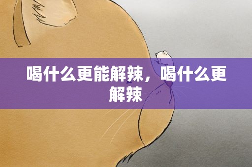 喝什么更能解辣，喝什么更解辣
