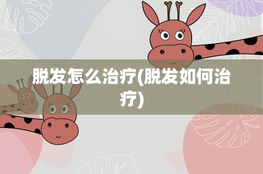 脱发怎么治疗(脱发如何治疗)