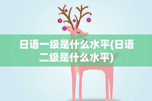 日语一级是什么水平(日语二级是什么水平)