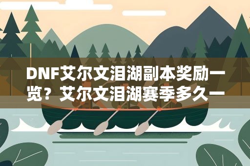 DNF艾尔文泪湖副本奖励一览？艾尔文泪湖赛季多久一次