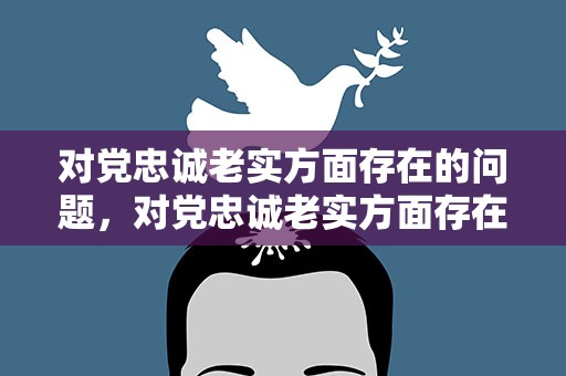 对党忠诚老实方面存在的问题，对党忠诚老实方面存在的问题剖析