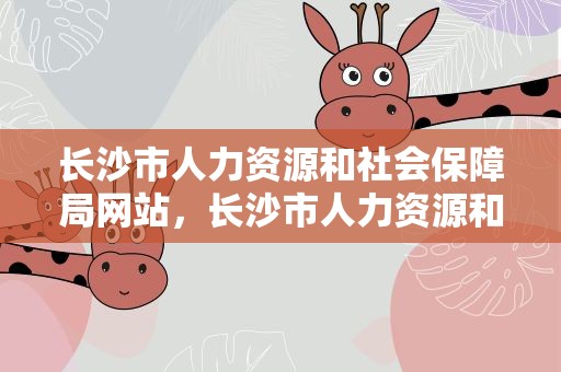 长沙市人力资源和社会保障局网站，长沙市人力资源和社会保障局门户网站