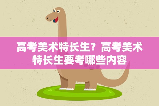 高考美术特长生？高考美术特长生要考哪些内容