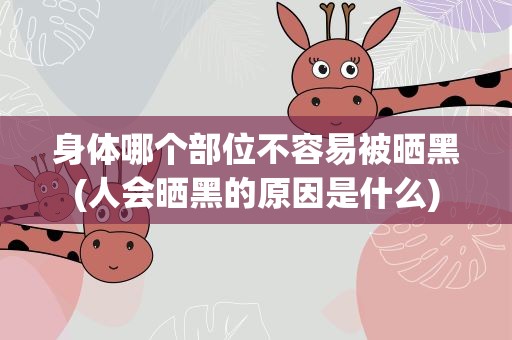 身体哪个部位不容易被晒黑(人会晒黑的原因是什么)
