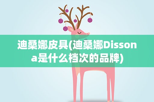 迪桑娜皮具(迪桑娜Dissona是什么档次的品牌)