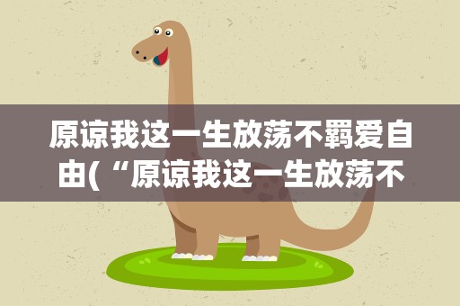 原谅我这一生放荡不羁爱自由(“原谅我这一生放荡不羁爱自由”这首歌叫什么)
