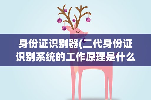 身份证识别器(二代身份证识别系统的工作原理是什么)