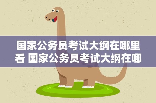 国家公务员考试大纲在哪里看 国家公务员考试大纲在哪里看啊