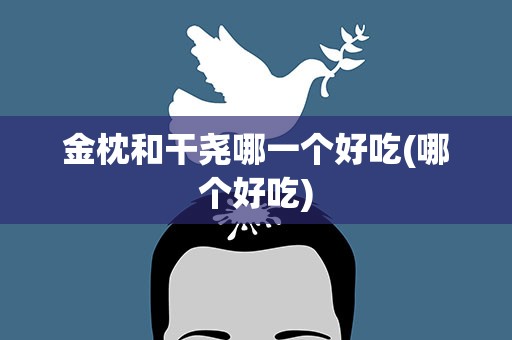 金枕和干尧哪一个好吃(哪个好吃)