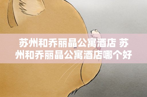 苏州和乔丽晶公寓酒店 苏州和乔丽晶公寓酒店哪个好