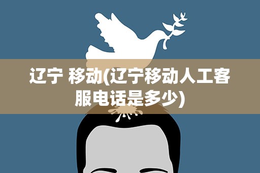 辽宁 移动(辽宁移动人工客服电话是多少)