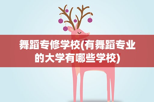 舞蹈专修学校(有舞蹈专业的大学有哪些学校)