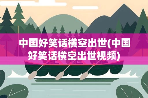 中国好笑话横空出世(中国好笑话横空出世视频)