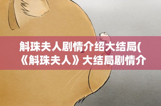 斛珠夫人剧情介绍大结局(《斛珠夫人》大结局剧情介绍是什么)