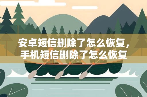 安卓短信删除了怎么恢复，手机短信删除了怎么恢复