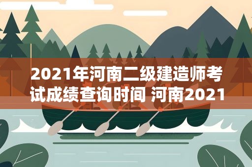 2021年河南二级建造师考试成绩查询时间 河南2021年二建什么时间出成绩