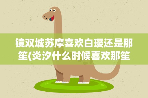 镜双城苏摩喜欢白璎还是那笙(炎汐什么时候喜欢那笙的)