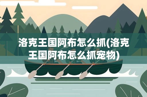 洛克王国阿布怎么抓(洛克王国阿布怎么抓宠物)