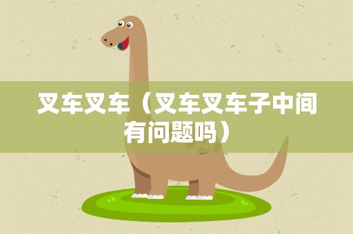 叉车叉车（叉车叉车子中间有问题吗）