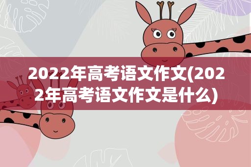 2022年高考语文作文(2022年高考语文作文是什么)