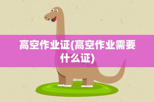 高空作业证(高空作业需要什么证)