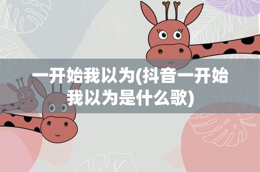一开始我以为(抖音一开始我以为是什么歌)