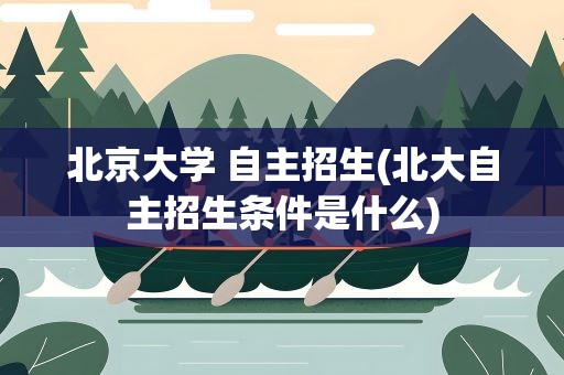 北京大学 自主招生(北大自主招生条件是什么)