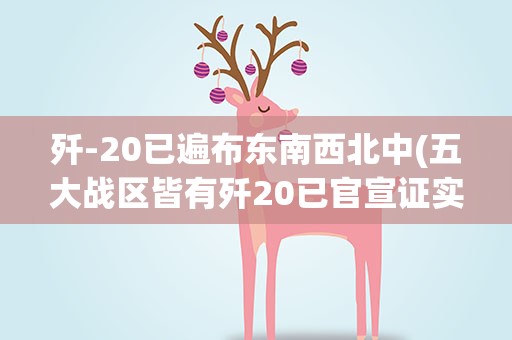 歼-20已遍布东南西北中(五大战区皆有歼20已官宣证实)