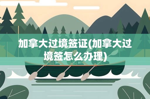 加拿大过境签证(加拿大过境签怎么办理)