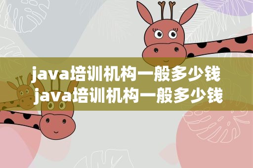 java培训机构一般多少钱 java培训机构一般多少钱一年