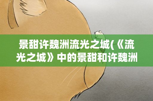 景甜许魏洲流光之城(《流光之城》中的景甜和许魏洲的CP能引发大众新的讨论吗)