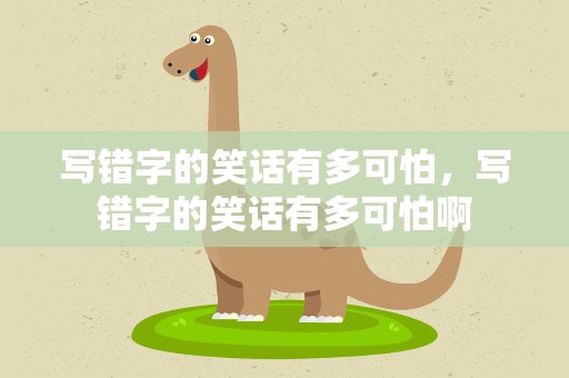 写错字的笑话有多可怕，写错字的笑话有多可怕啊