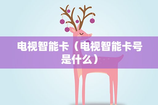 电视智能卡（电视智能卡号是什么）