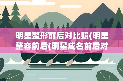 明星整形前后对比照(明星整容前后(明星成名前后对比照大合集))