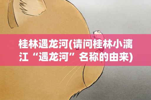 桂林遇龙河(请问桂林小漓江“遇龙河”名称的由来)