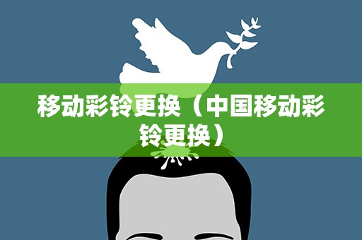 移动彩铃更换（中国移动彩铃更换）