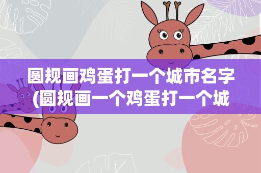圆规画鸡蛋打一个城市名字(圆规画一个鸡蛋打一个城市)
