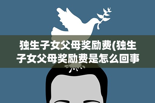 独生子女父母奖励费(独生子女父母奖励费是怎么回事)