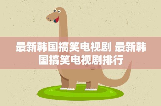 最新韩国搞笑电视剧 最新韩国搞笑电视剧排行