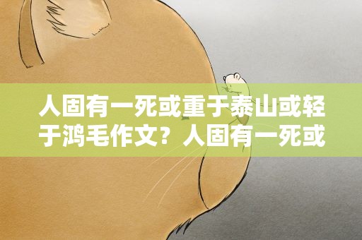 人固有一死或重于泰山或轻于鸿毛作文？人固有一死或重于泰山或轻于鸿毛作文题目