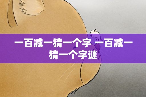 一百减一猜一个字 一百减一猜一个字谜