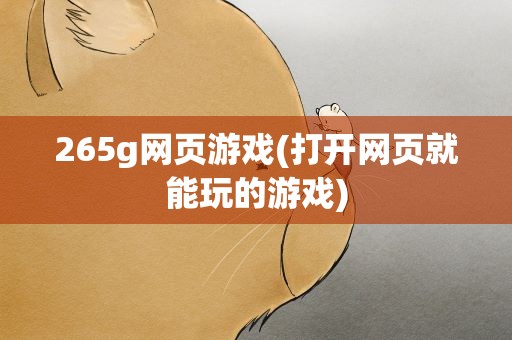 265g网页游戏(打开网页就能玩的游戏)