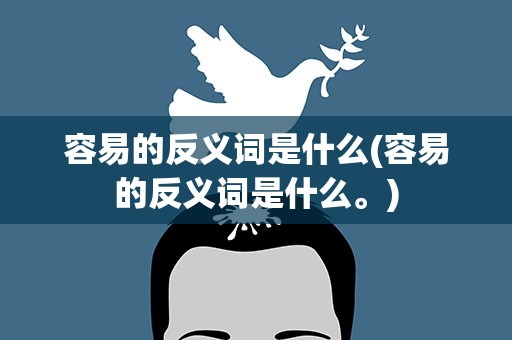 容易的反义词是什么(容易的反义词是什么。)